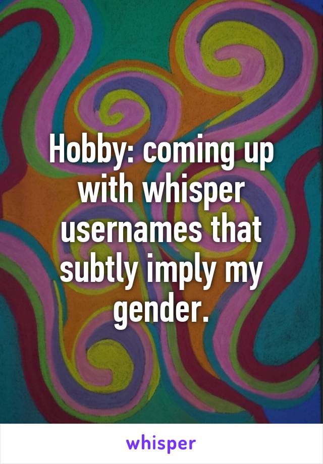 Hobby: coming up with whisper usernames that subtly imply my gender.