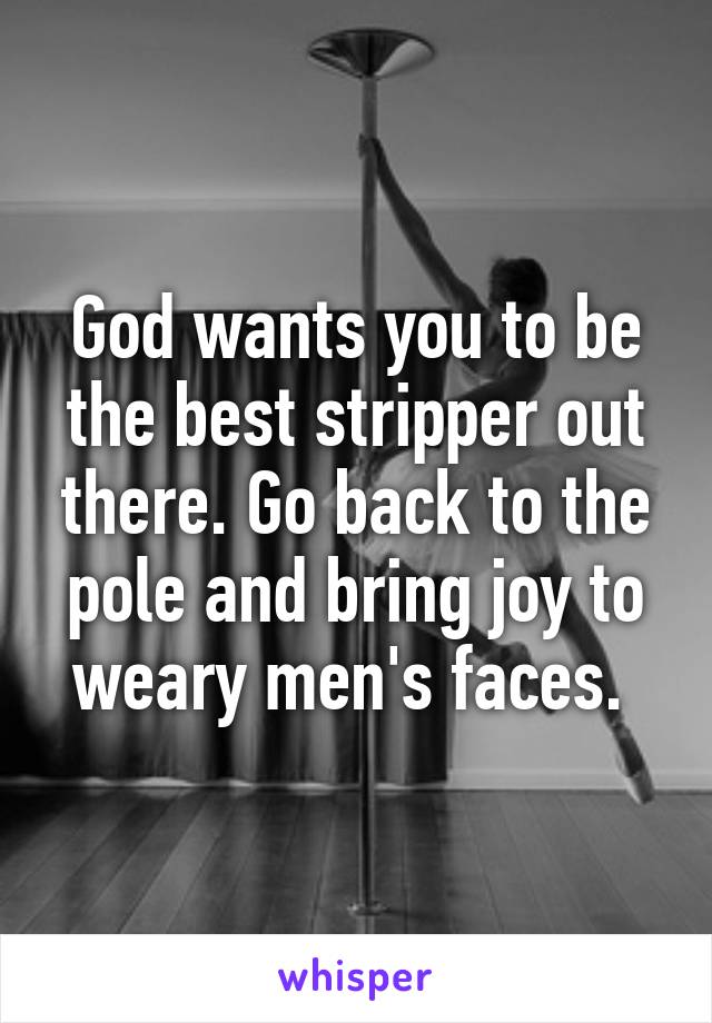 God wants you to be the best stripper out there. Go back to the pole and bring joy to weary men's faces. 