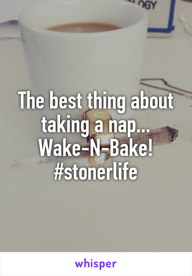 The best thing about taking a nap...
Wake-N-Bake!
#stonerlife