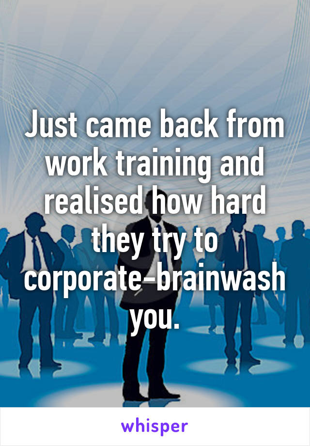 Just came back from work training and realised how hard they try to corporate-brainwash you.