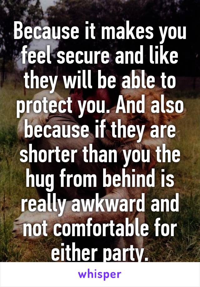 Because it makes you feel secure and like they will be able to protect you. And also because if they are shorter than you the hug from behind is really awkward and not comfortable for either party.