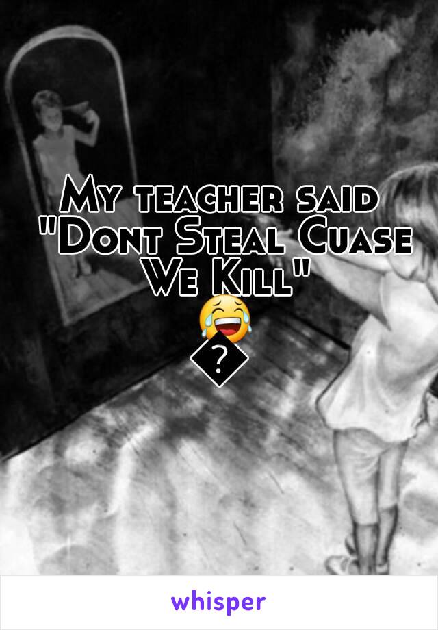 My teacher said "Dont Steal Cuase We Kill" 😂😂