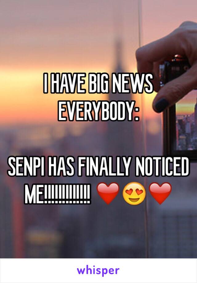 I HAVE BIG NEWS EVERYBODY:

SENPI HAS FINALLY NOTICED ME!!!!!!!!!!!!! ❤️😍❤️