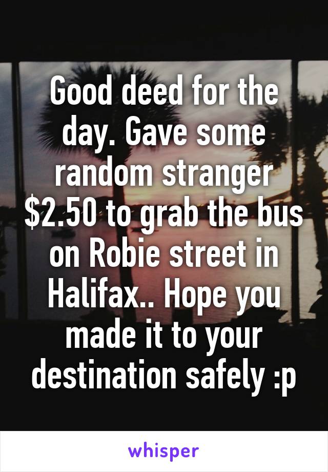 Good deed for the day. Gave some random stranger $2.50 to grab the bus on Robie street in Halifax.. Hope you made it to your destination safely :p