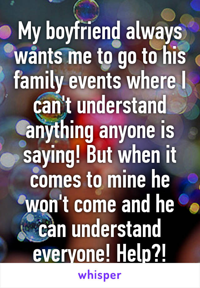 My boyfriend always wants me to go to his family events where I can't understand anything anyone is saying! But when it comes to mine he won't come and he can understand everyone! Help?!