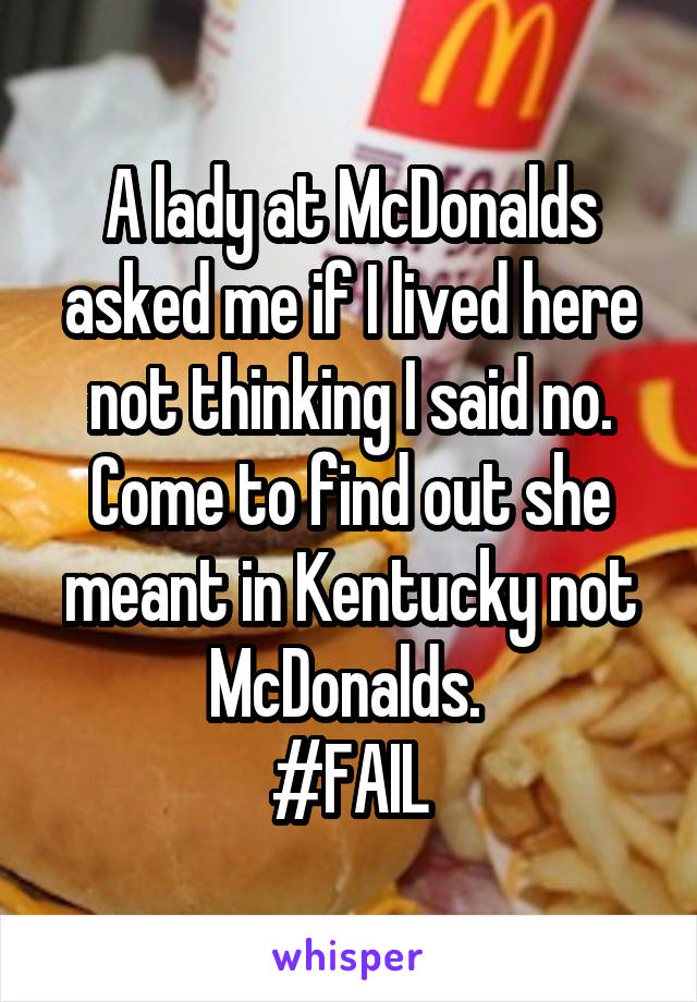 A lady at McDonalds asked me if I lived here not thinking I said no. Come to find out she meant in Kentucky not McDonalds. 
#FAIL