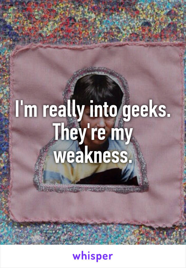 I'm really into geeks. They're my weakness.