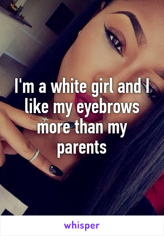 I'm a white girl and I like my eyebrows more than my parents