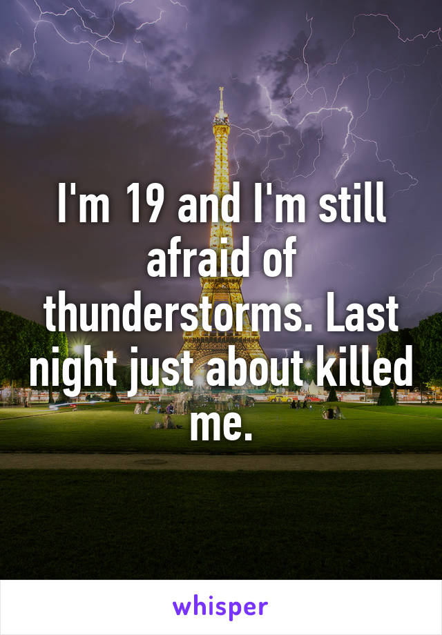 I'm 19 and I'm still afraid of thunderstorms. Last night just about killed me.