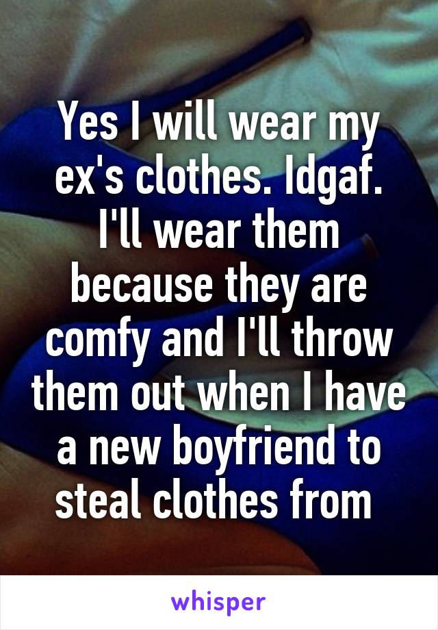 Yes I will wear my ex's clothes. Idgaf. I'll wear them because they are comfy and I'll throw them out when I have a new boyfriend to steal clothes from 