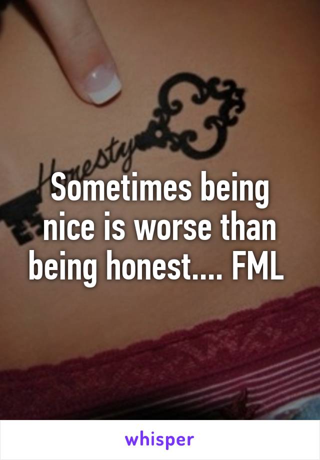 Sometimes being nice is worse than being honest.... FML 