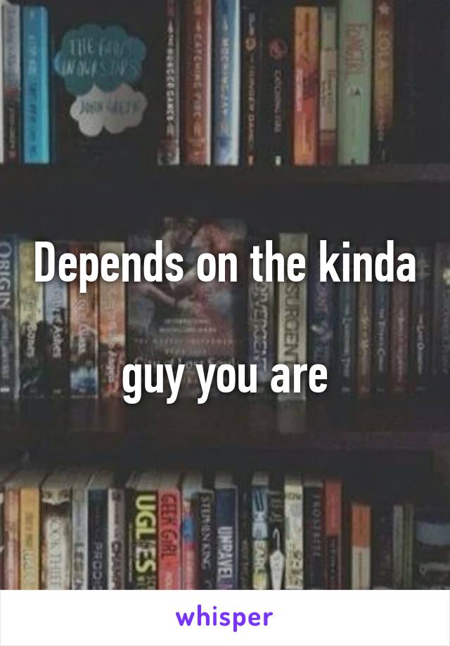 Depends on the kinda 
guy you are