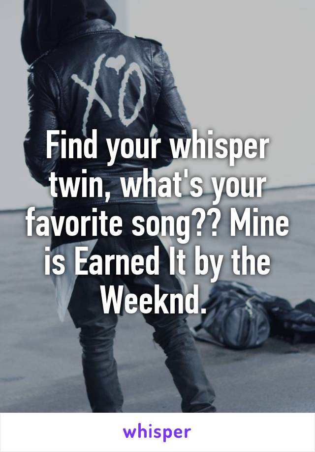 Find your whisper twin, what's your favorite song?? Mine is Earned It by the Weeknd. 