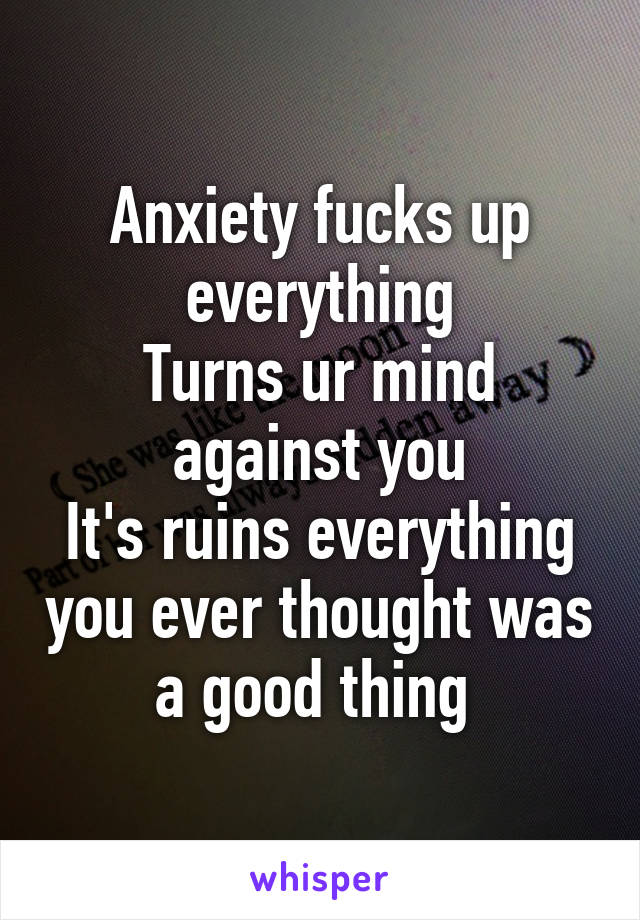 Anxiety fucks up everything
Turns ur mind against you
It's ruins everything you ever thought was a good thing 