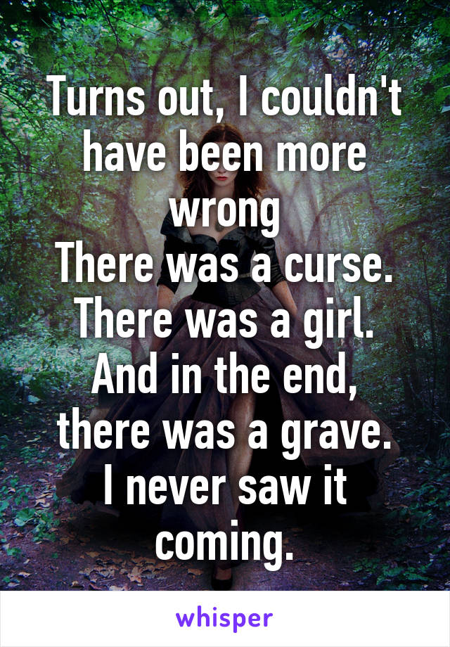 Turns out, I couldn't have been more wrong
There was a curse.
There was a girl.
And in the end, there was a grave.
I never saw it coming.