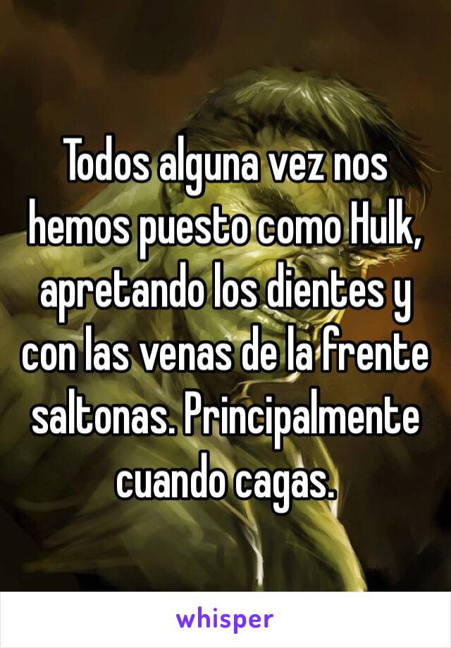 Todos alguna vez nos hemos puesto como Hulk, apretando los dientes y con las venas de la frente saltonas. Principalmente cuando cagas. 