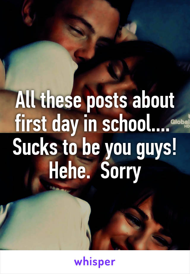 All these posts about first day in school....  Sucks to be you guys! Hehe.  Sorry