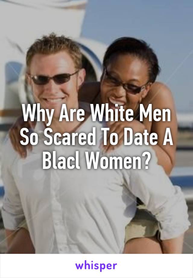 Why Are White Men So Scared To Date A Blacl Women?