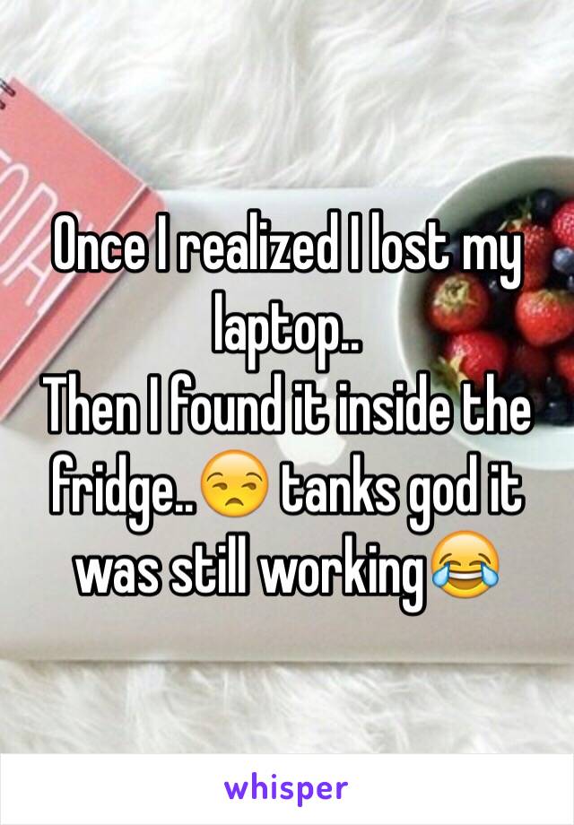 Once I realized I lost my laptop..
Then I found it inside the fridge..😒 tanks god it was still working😂