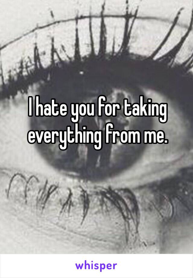 I hate you for taking everything from me. 