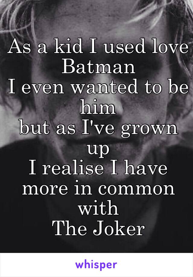 As a kid I used love 
Batman
I even wanted to be him
but as I've grown up
I realise I have more in common with
The Joker