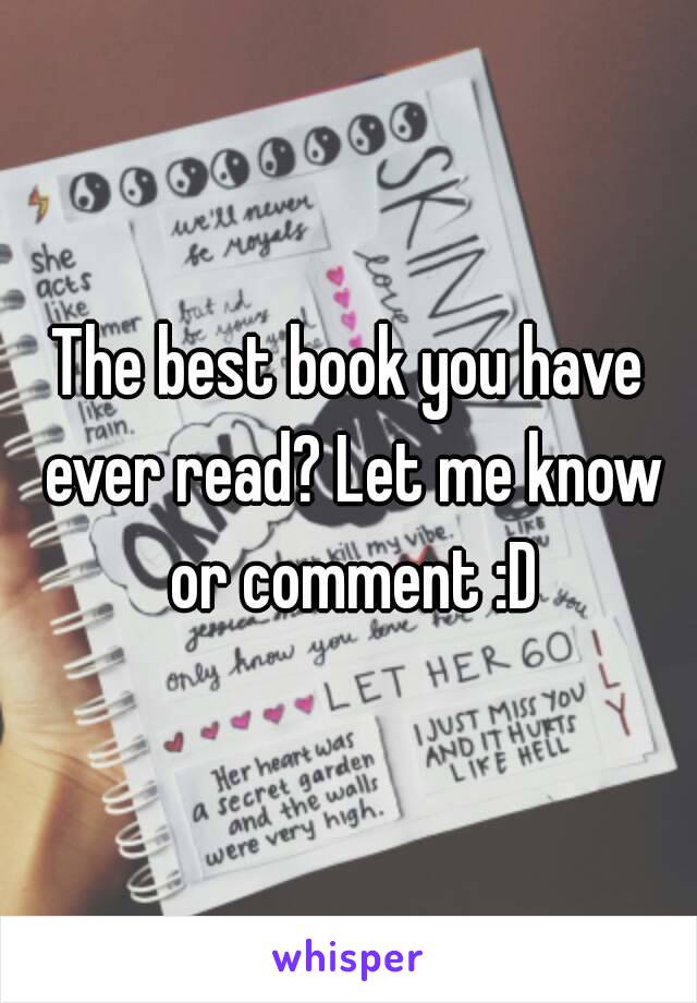 The best book you have ever read? Let me know or comment :D