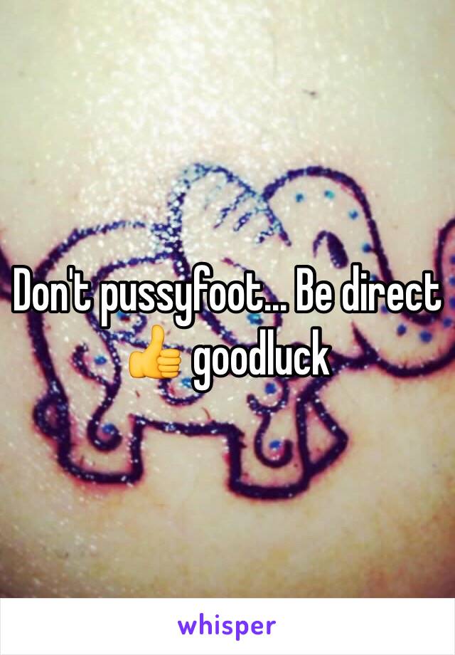 Don't pussyfoot... Be direct 👍 goodluck