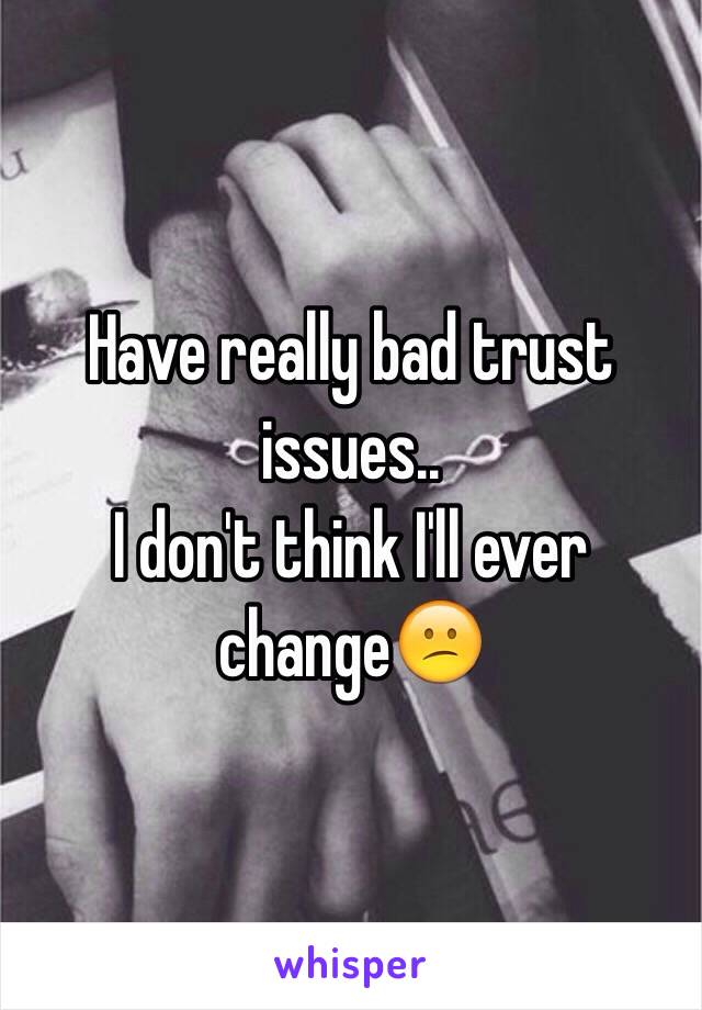 Have really bad trust issues..
I don't think I'll ever change😕