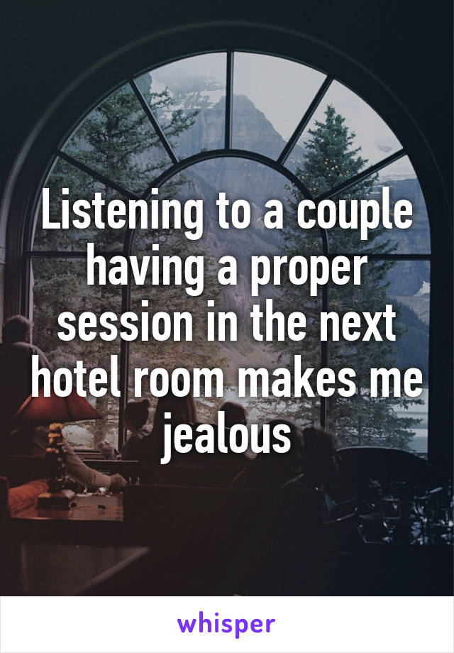 Listening to a couple having a proper session in the next hotel room makes me jealous