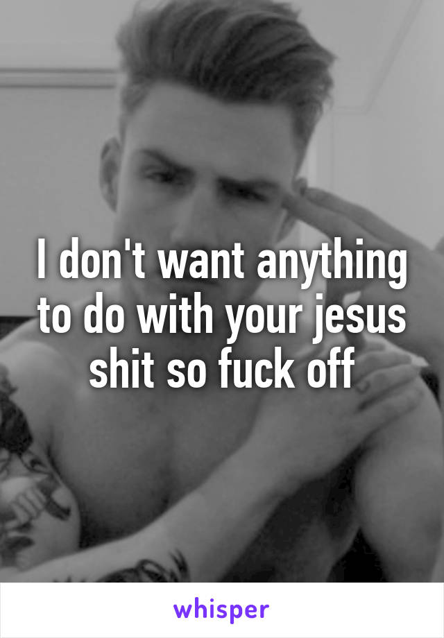 I don't want anything to do with your jesus shit so fuck off