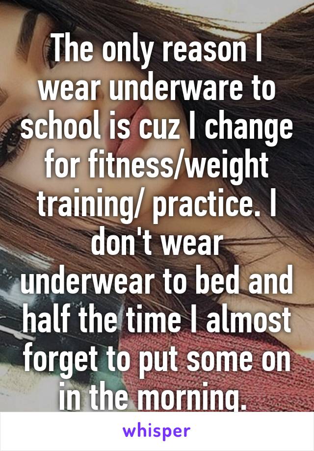 The only reason I wear underware to school is cuz I change for fitness/weight training/ practice. I don't wear underwear to bed and half the time I almost forget to put some on in the morning. 