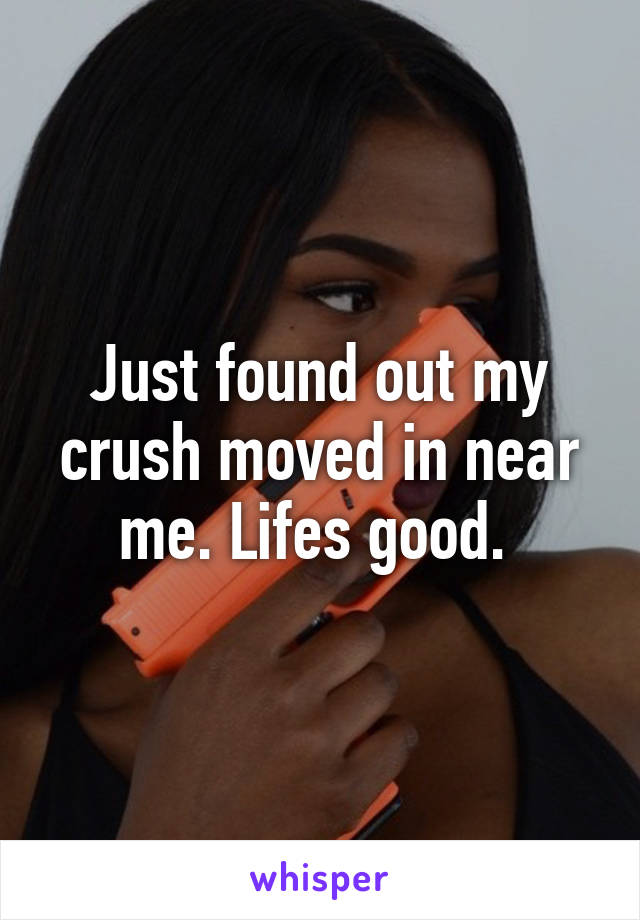 Just found out my crush moved in near me. Lifes good. 