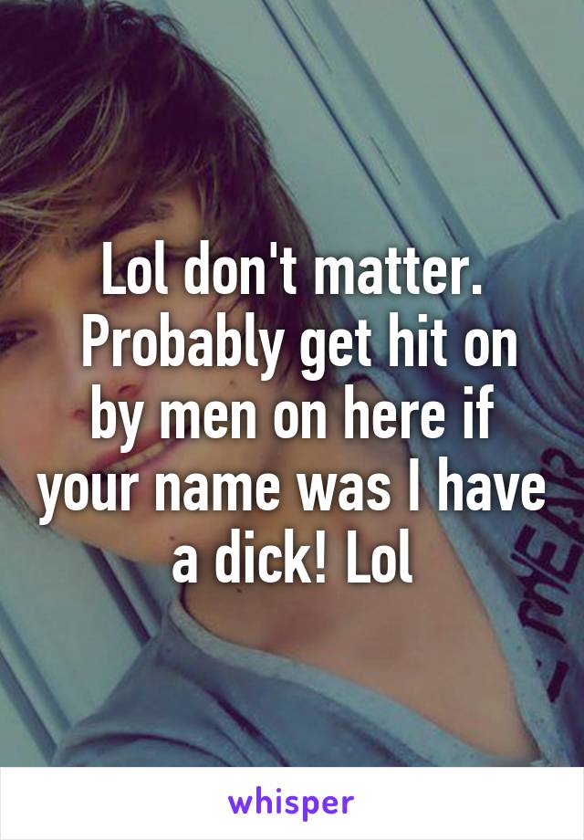 Lol don't matter.
 Probably get hit on by men on here if your name was I have a dick! Lol