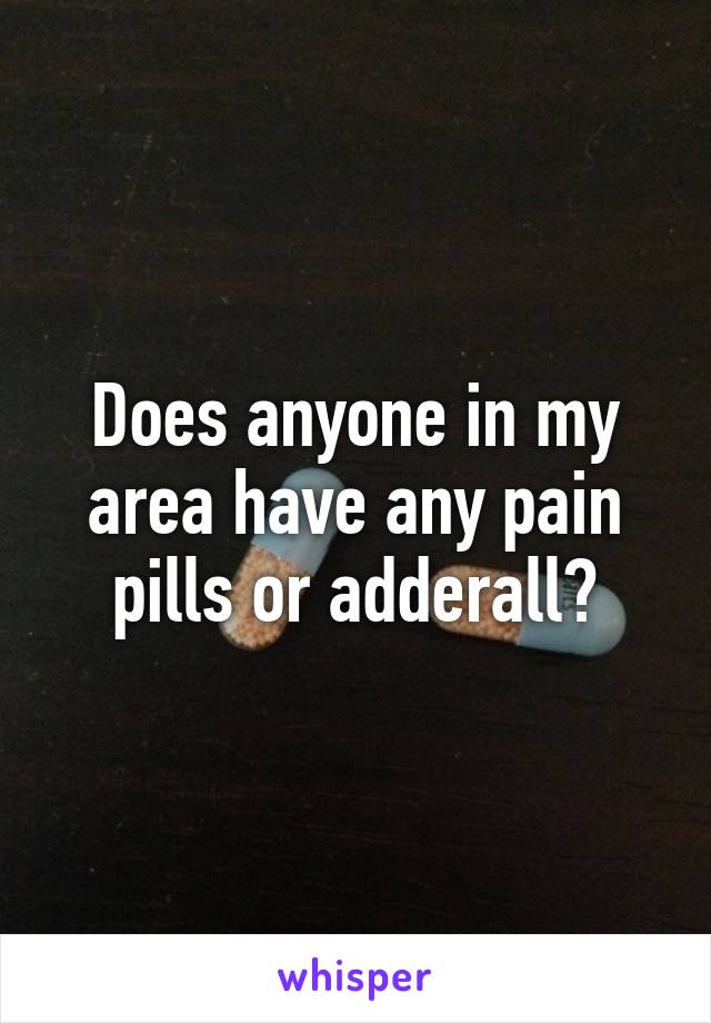 Does anyone in my area have any pain pills or adderall?