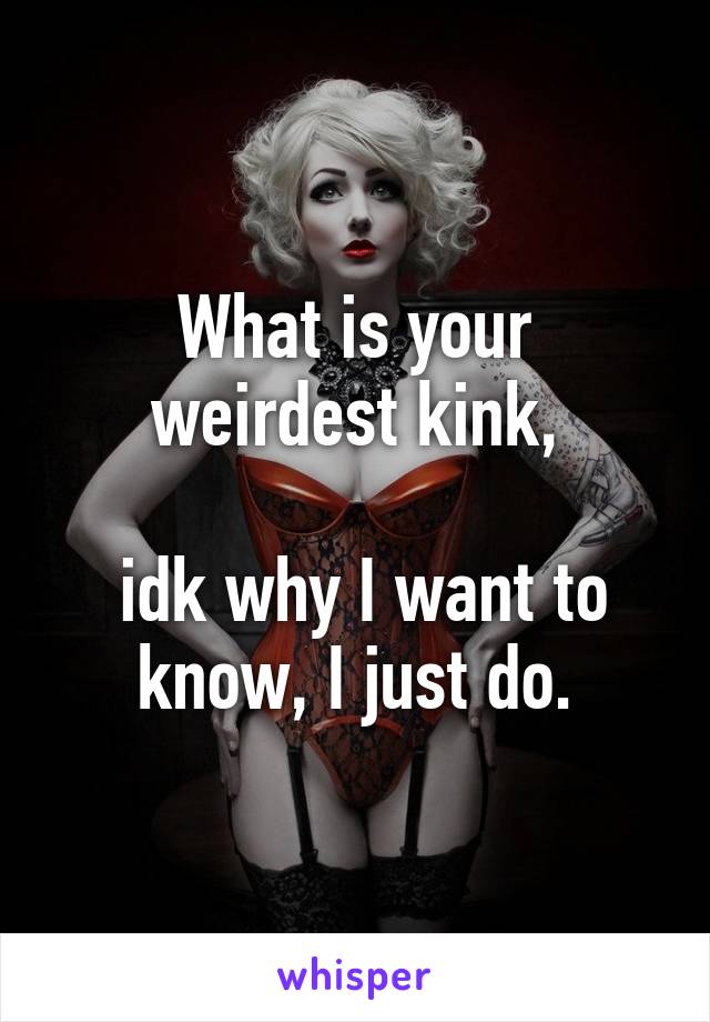 What is your weirdest kink,

 idk why I want to know, I just do.