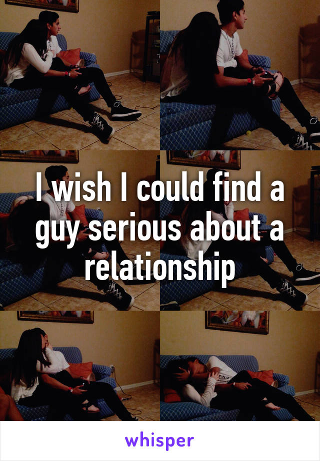 I wish I could find a guy serious about a relationship