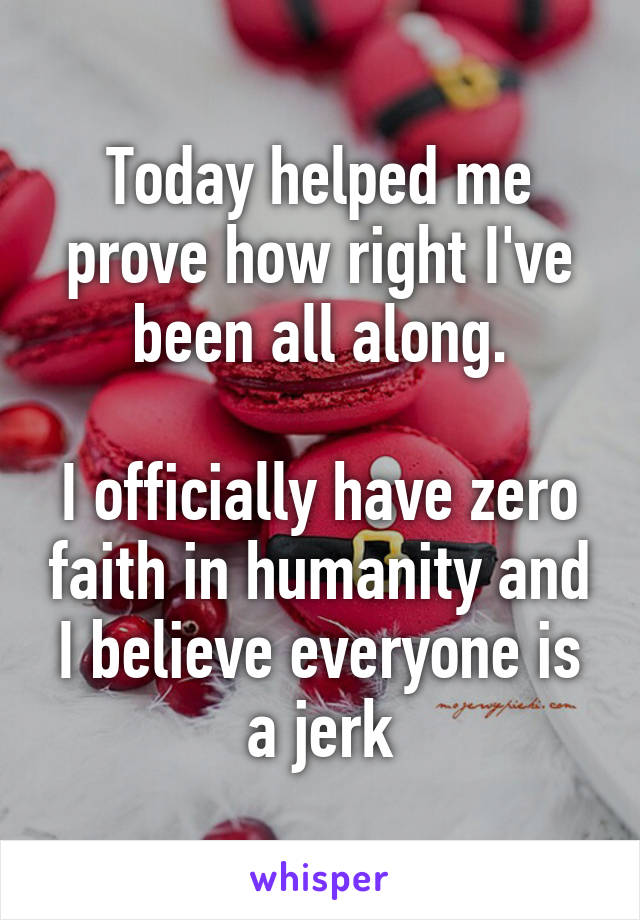 Today helped me prove how right I've been all along.

I officially have zero faith in humanity and I believe everyone is a jerk