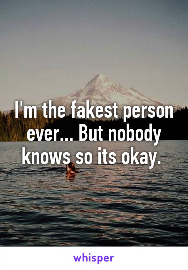 I'm the fakest person ever... But nobody knows so its okay. 