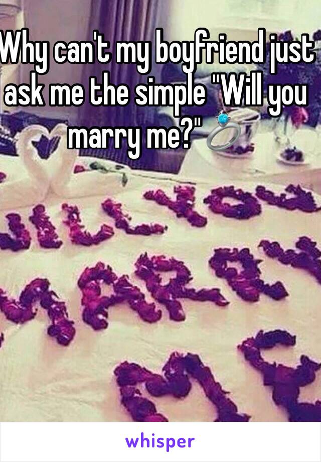 Why can't my boyfriend just ask me the simple "Will you marry me?"💍