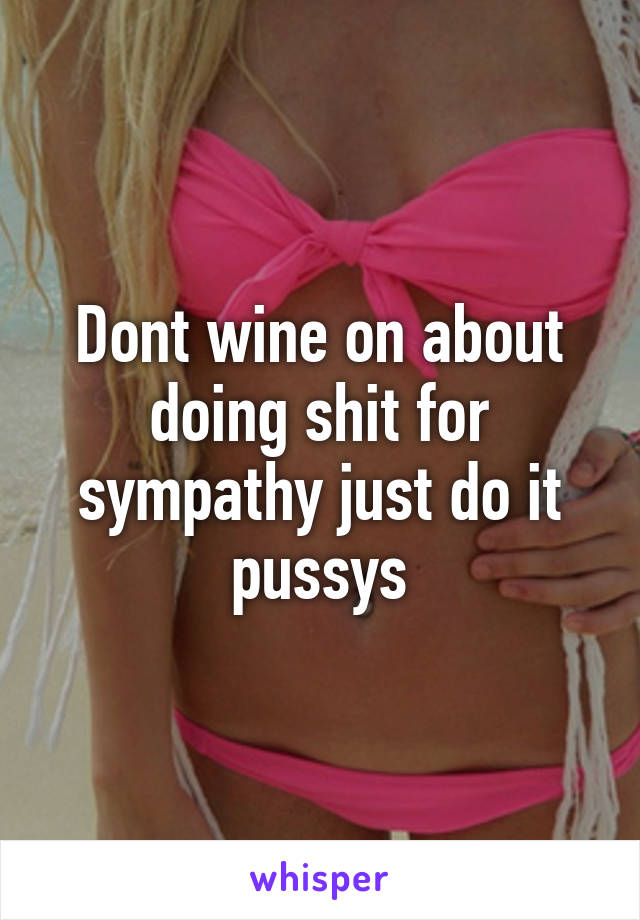 Dont wine on about doing shit for sympathy just do it pussys