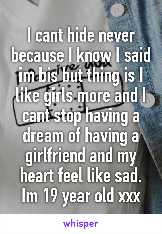 I cant hide never because I know I said im bis but thing is I like girls more and I cant stop having a dream of having a girlfriend and my heart feel like sad. Im 19 year old xxx