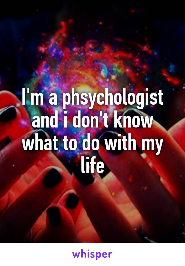 I'm a phsychologist and i don't know what to do with my life