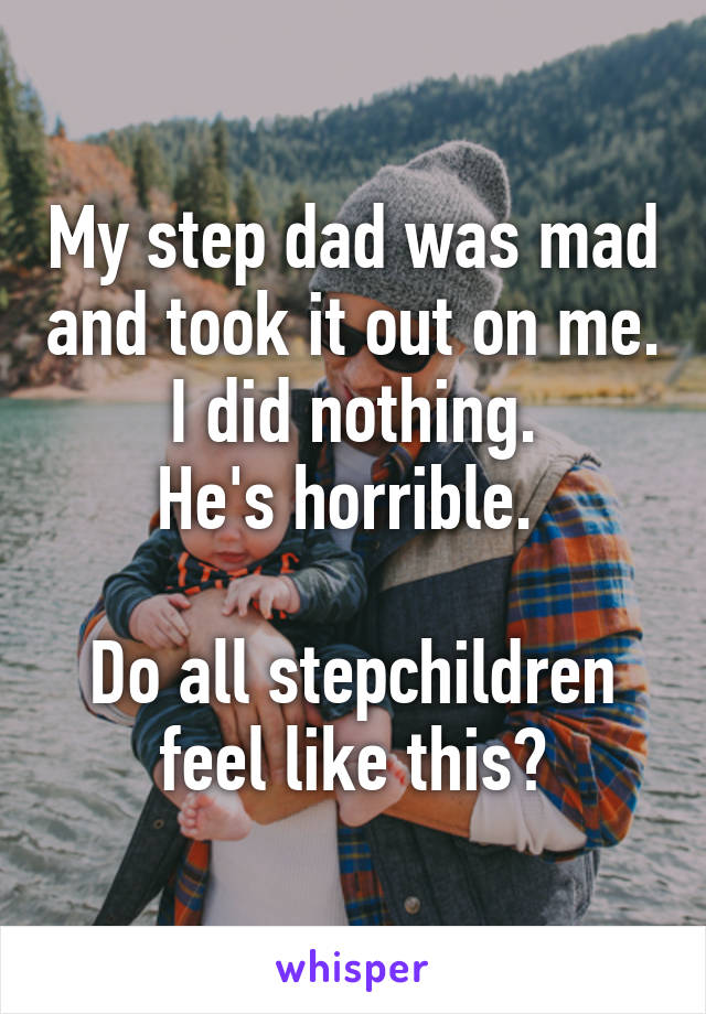 My step dad was mad and took it out on me. I did nothing.
He's horrible. 

Do all stepchildren feel like this?