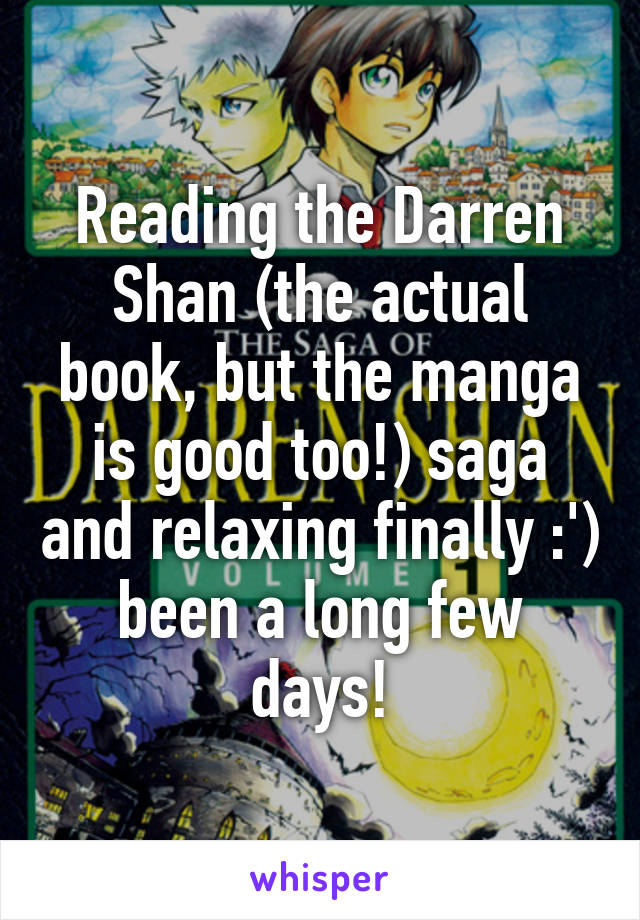 Reading the Darren Shan (the actual book, but the manga is good too!) saga and relaxing finally :') been a long few days!