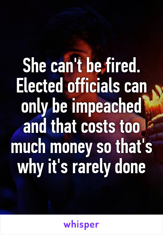 She can't be fired. Elected officials can only be impeached and that costs too much money so that's why it's rarely done