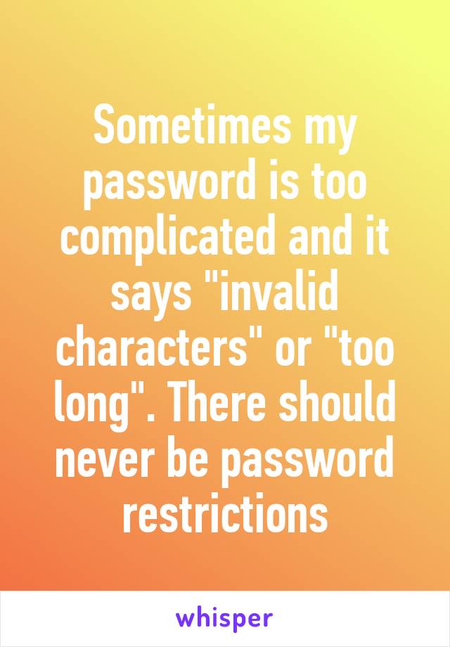 Sometimes my password is too complicated and it says "invalid characters" or "too long". There should never be password restrictions