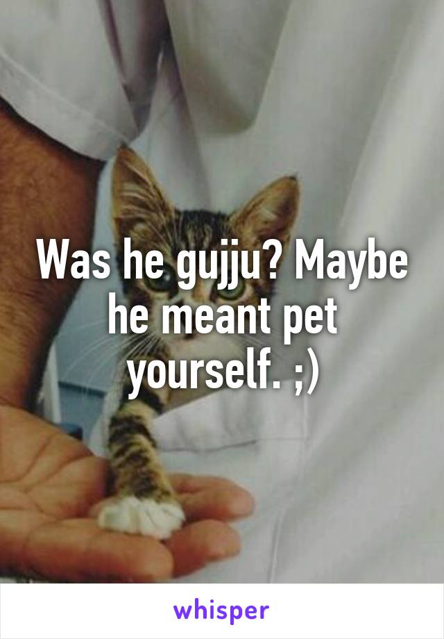 Was he gujju? Maybe he meant pet yourself. ;)