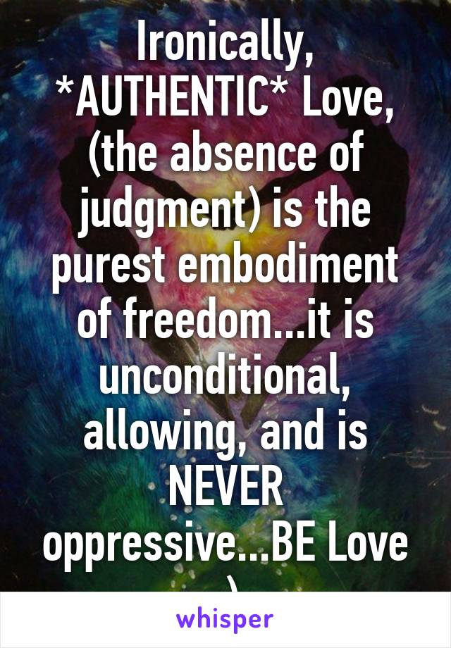 Ironically, *AUTHENTIC* Love, (the absence of judgment) is the purest embodiment of freedom...it is unconditional, allowing, and is NEVER oppressive...BE Love ;)