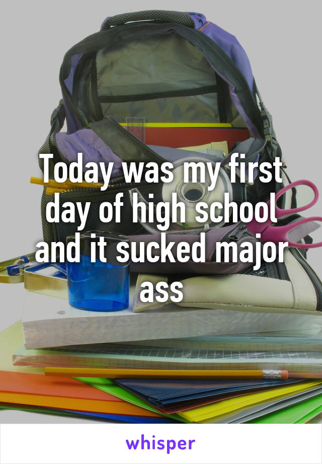 Today was my first day of high school and it sucked major ass