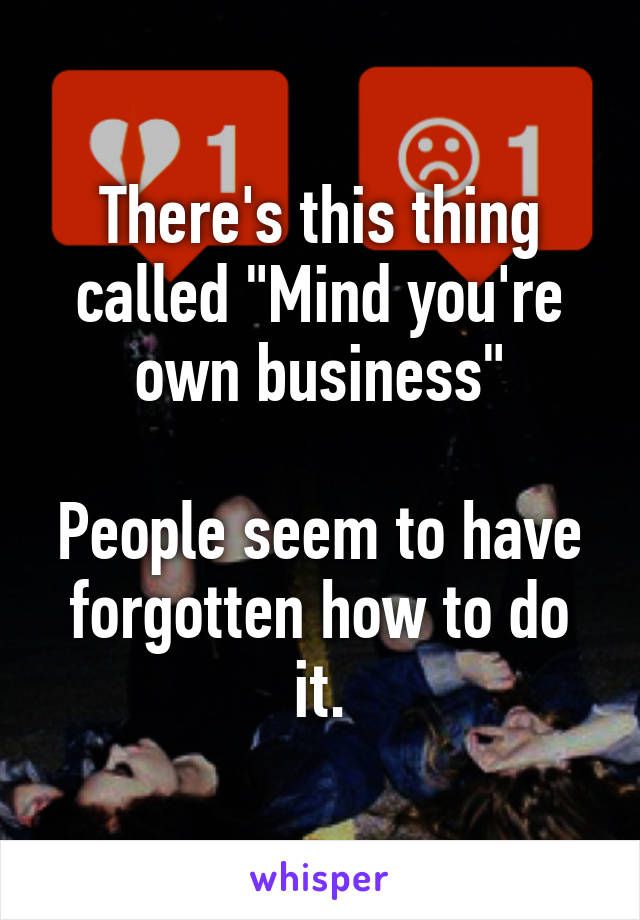 There's this thing called "Mind you're own business"

People seem to have forgotten how to do it.